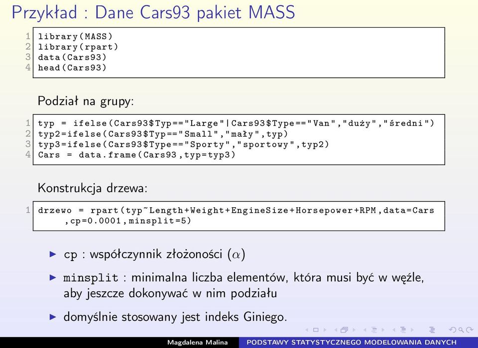 Cars = data. frame ( Cars93, typ=typ3 ) Konstrukcja drzewa: 1 drzewo = rpart ( typ~ Length + Weight + EngineSize + Horsepower +RPM, data=cars,cp =0.