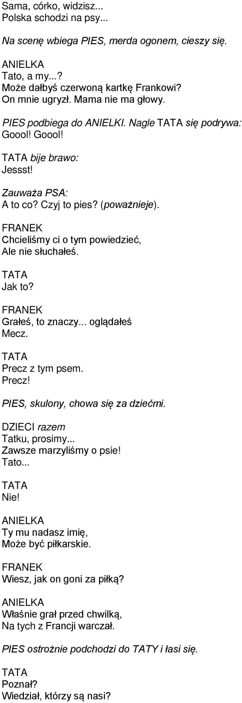 Jak to? Grałeś, to znaczy... oglądałeś Mecz. Precz z tym psem. Precz! PIES, skulony, chowa się za dziećmi. DZIECI razem Tatku, prosimy... Zawsze marzyliśmy o psie! Tato... Nie!