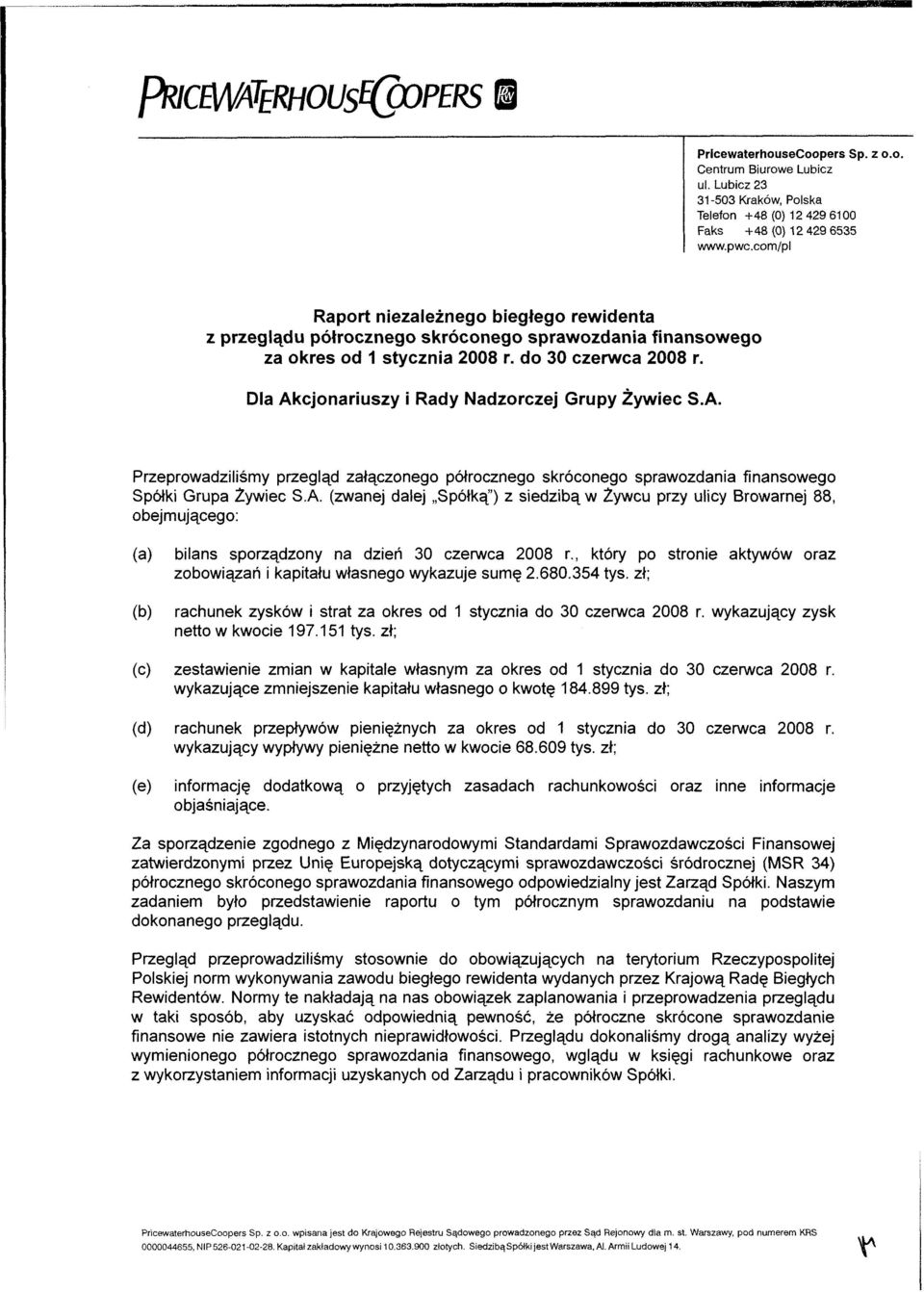 Dla Akcjonariuszy i Rady Nadzorczej Grupy Żywiec S.A. Przeprowadziliśmy przegląd załączonego półrocznego skróconego sprawozdania finansowego Spółki Grupa Żywiec S.A. (zwanej dalej Spółką") z siedzibą w Żywcu przy ulicy Browarnej 88, obejmującego: (a) (b) bilans sporządzony na dzień 30 czerwca 2008 r.