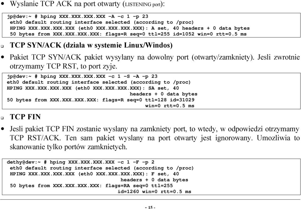 Jesli zwrotnie otrzymamy TCP RST, to port zyje. jp@dev:~ # hping XXX.XXX.XXX.XXX -c 1 -S -A -p 23 eth0 default routing interface selected (according to /proc) HPING XXX.XXX.XXX.XXX (eth0 XXX.XXX.XXX.XXX): SA set, 40 headers + 0 data bytes 50 bytes from XXX.