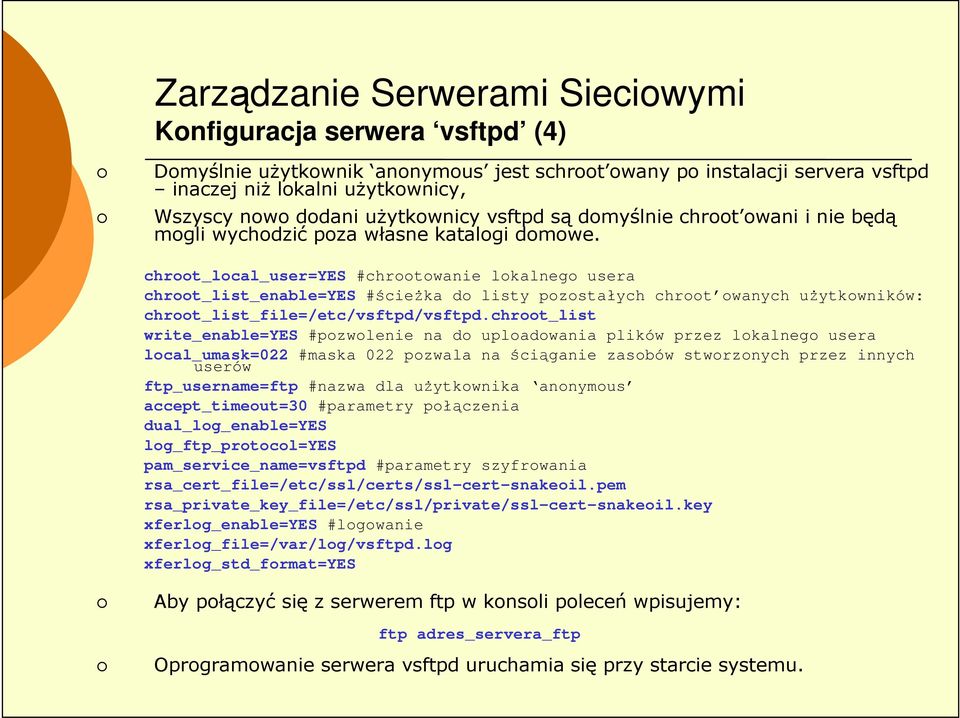 chroot_local_user=yes #chrootowanie lokalnego usera chroot_list_enable=yes #ścieŝka do listy pozostałych chroot owanych uŝytkowników: chroot_list_file=/etc/vsftpd/vsftpd.