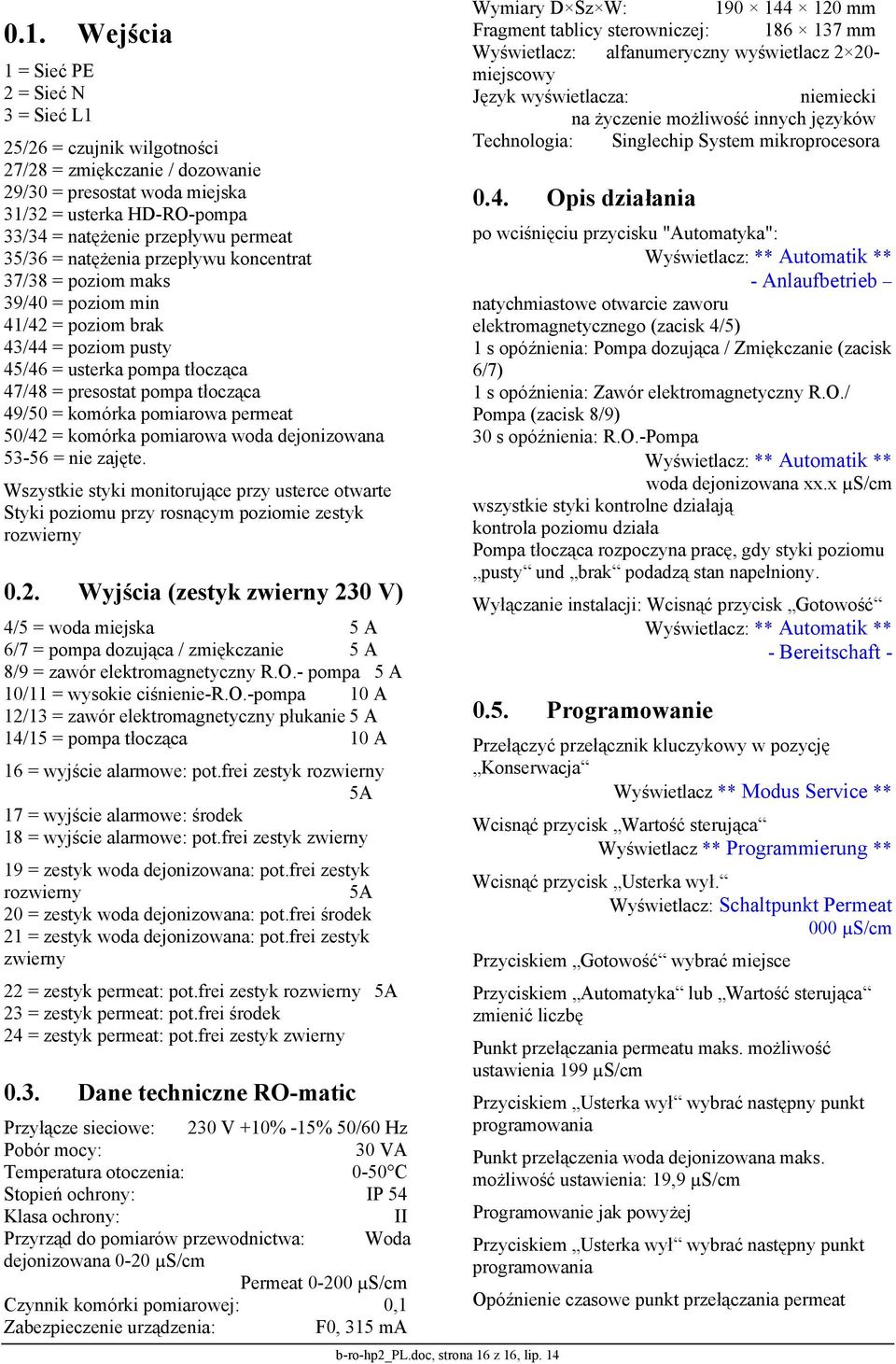 komórka pomiarowa permeat 50/42 = komórka pomiarowa woda dejonizowana 53-56 = nie zajęte. Wszystkie styki monitorujące przy usterce otwarte Styki poziomu przy rosnącym poziomie zestyk rozwierny 0.2. Wyjścia (zestyk zwierny 230 V) 4/5 = woda miejska 5 A 6/7 = pompa dozująca / zmiękczanie 5 A 8/9 = zawór elektromagnetyczny R.