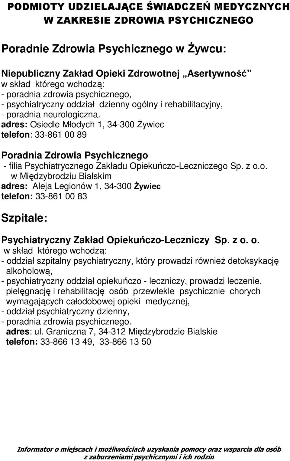 adres: Osiedle Młodych 1, 34-300 Żywiec telefon: 33-861 00 89 Poradnia Zdrowia Psychicznego - filia Psychiatrycznego Zakładu Opiekuńczo-Leczniczego Sp. z o.o. w Międzybrodziu Bialskim adres: Aleja Legionów 1, 34-300 Żywiec telefon: 33-861 00 83 Szpitale: Psychiatryczny Zakład Opiekuńczo-Leczniczy Sp.