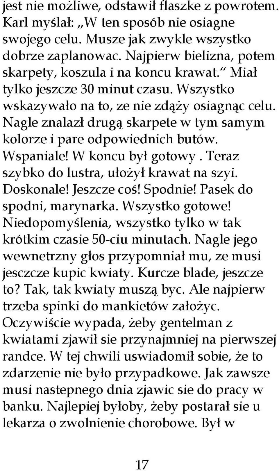 Nagle znalazł drugą skarpete w tym samym kolorze i pare odpowiednich butów. Wspaniale! W koncu był gotowy. Teraz szybko do lustra, ułożył krawat na szyi. Doskonale! Jeszcze coś! Spodnie!