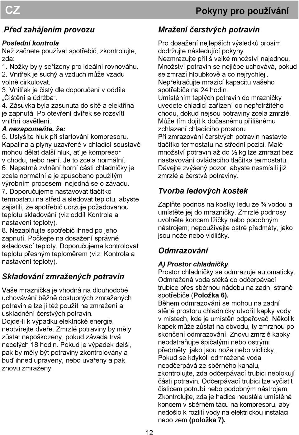 Uslyšíte hluk při startování kompresoru. Kapalina a plyny uzavřené v chladicí soustavě mohou dělat další hluk, ať je kompresor v chodu, nebo není. Je to zcela normální. 6.