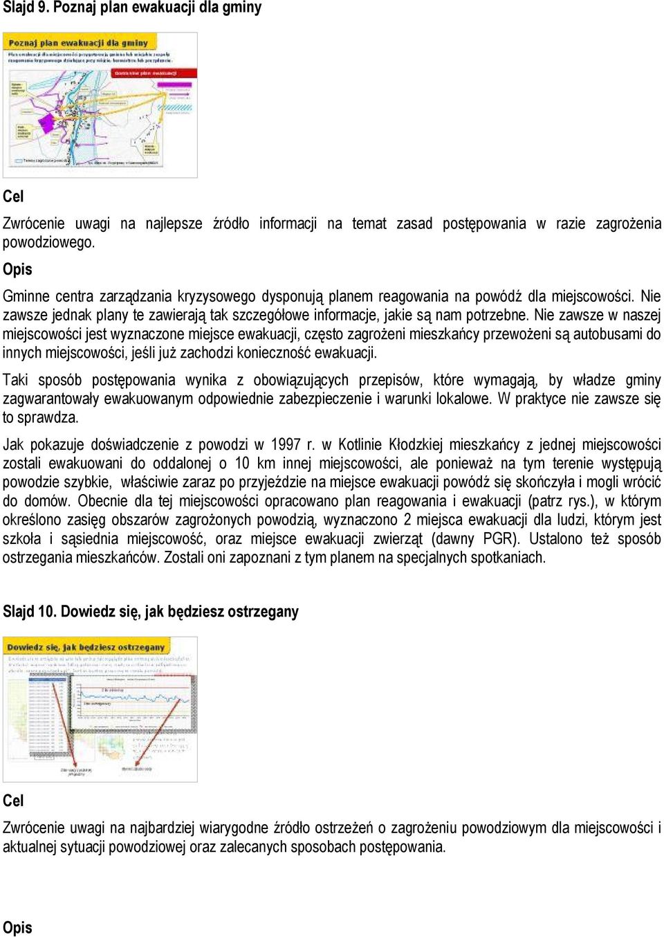 Nie zawsze w naszej miejscowości jest wyznaczone miejsce ewakuacji, często zagrożeni mieszkańcy przewożeni są autobusami do innych miejscowości, jeśli już zachodzi konieczność ewakuacji.