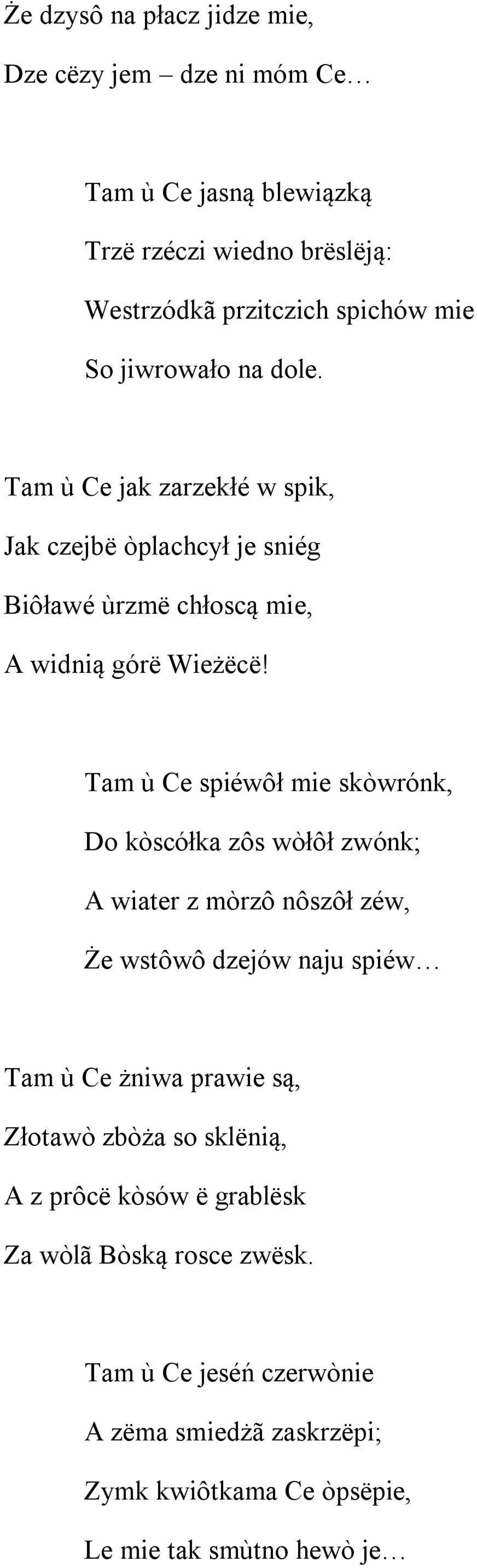 Tam ù Ce spiéwôł mie skòwrónk, Do kòscółka zôs wòłôł zwónk; A wiater z mòrzô nôszôł zéw, Że wstôwô dzejów naju spiéw Tam ù Ce żniwa prawie są, Złotawò