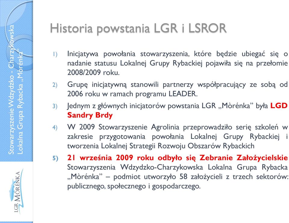 3) Jednym z głównych inicjatorów powstania LGR Mòrénka była LGD Sandry Brdy 4) W 2009 Stowarzyszenie Agrolinia przeprowadziło serię szkoleń w zakresie przygotowania powołania Lokalnej Grupy