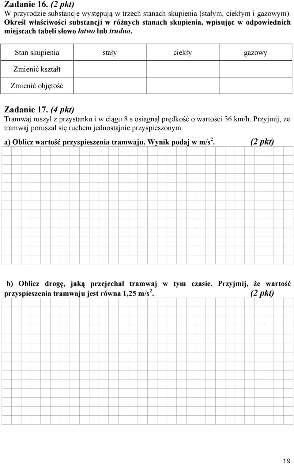 Stan skupienia stały ciekły gazowy Zmienić kształt Zmienić objętość Zadanie 17. (4 pkt) Tramwaj ruszył z przystanku i w ciągu 8 s osiągnął prędkość o wartości 36 km/h.