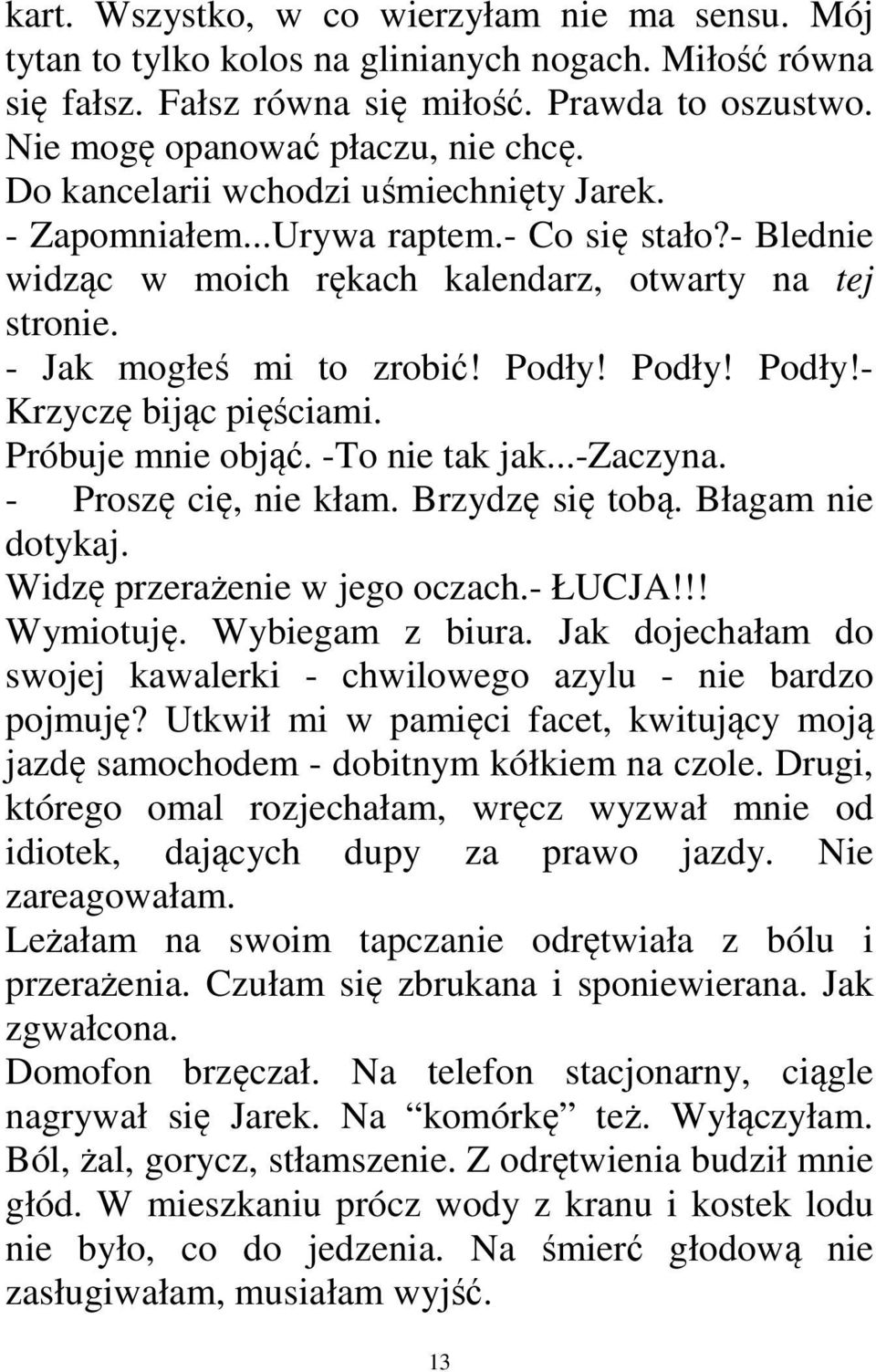 Podły! Podły!- Krzyczę bijąc pięściami. Próbuje mnie objąć. -To nie tak jak...-zaczyna. - Proszę cię, nie kłam. Brzydzę się tobą. Błagam nie dotykaj. Widzę przerażenie w jego oczach.- ŁUCJA!