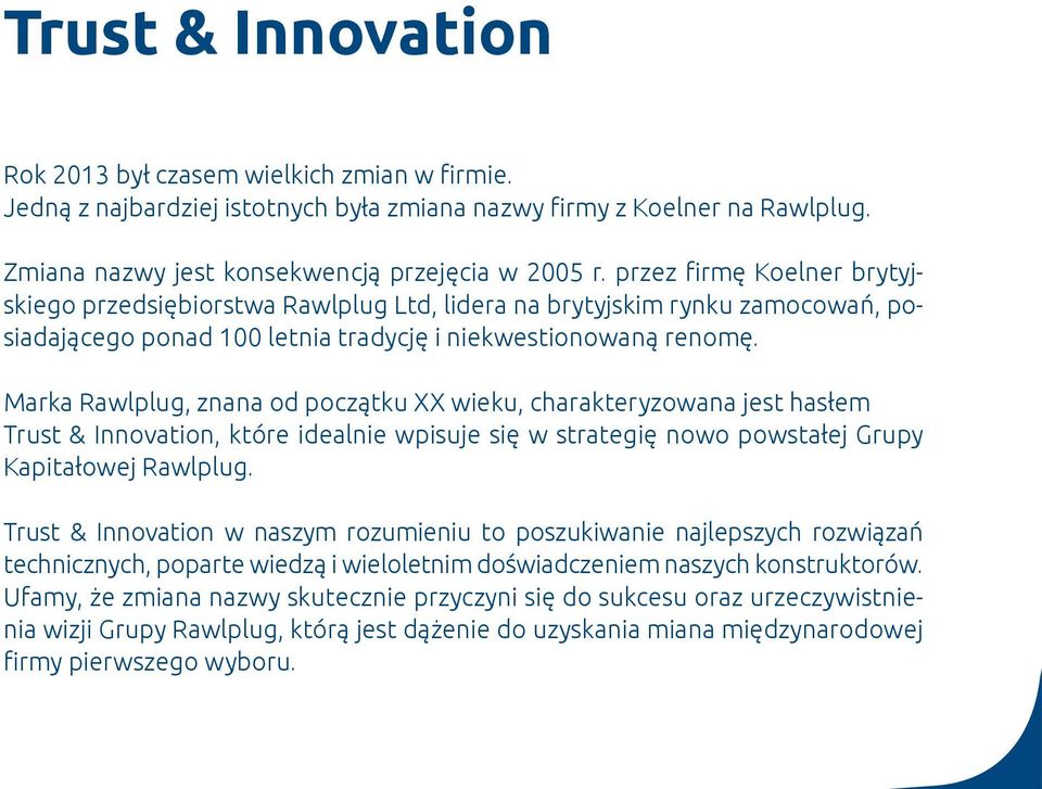 Marka Rawlplug, znana od początku XX wieku, charakteryzowana jest hasłem Trust & Innovation, które idealnie wpisuje się w strategię nowo powstałej Grupy Kapitałowej Rawlplug.