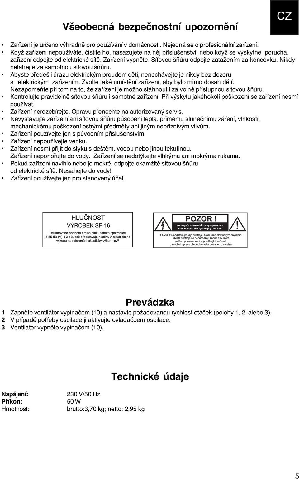 Síťovou šňůru odpojte zatažením za koncovku. Nikdy netahejte za samotnou síťovou šňůru. Abyste předešli úrazu elektrickým proudem dětí, nenechávejte je nikdy bez dozoru s elektrickým zařízením.