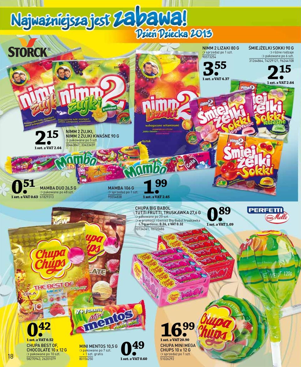 99 1 szt. z VAT 2.45 CHUPA BIG BABOL TUTTI FRUTTI, TRUSKAWKA 27,6 G pakowane po 20 szt. w promocji również Big Babol truskawka 6,5 g w cenie: 0.26, z VAT 0.32 10734341, 10735686 0. 89 1 szt. z VAT 1.