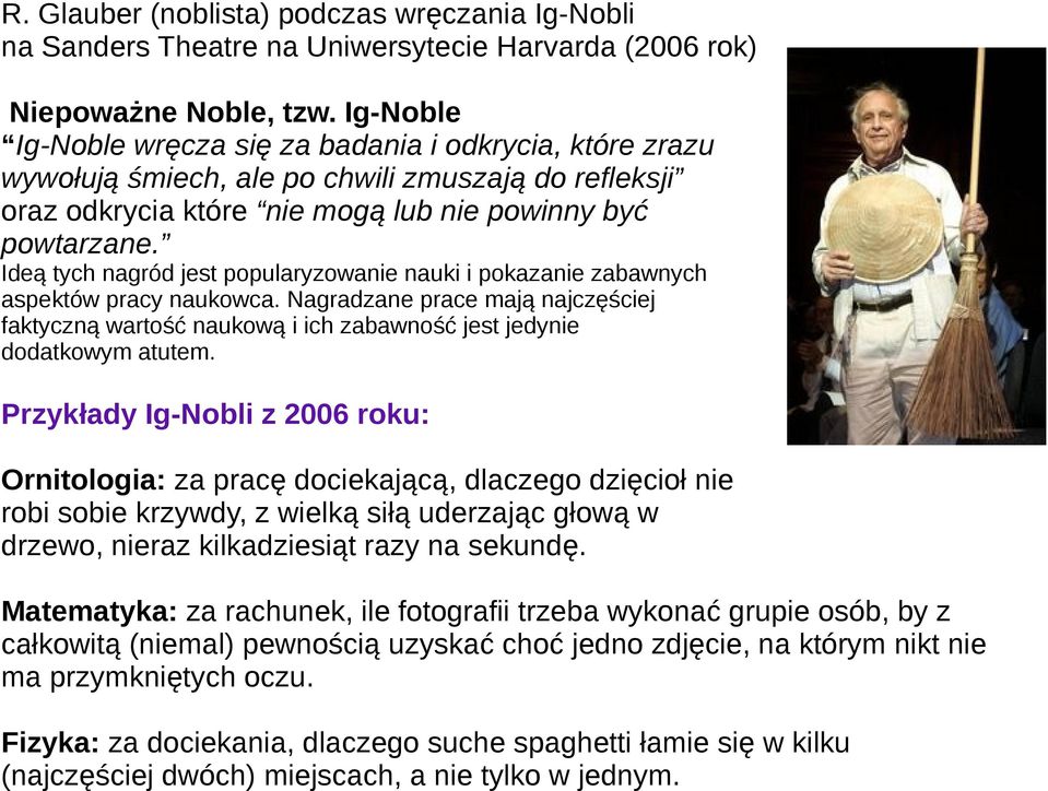 Ideą tych nagród jest popularyzowanie nauki i pokazanie zabawnych aspektów pracy naukowca. Nagradzane prace mają najczęściej faktyczną wartość naukową i ich zabawność jest jedynie dodatkowym atutem.