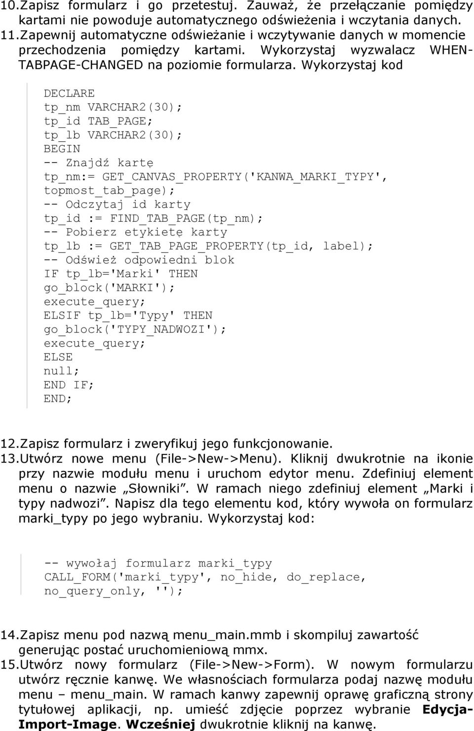 Wykorzystaj kod DECLARE tp_nm VARCHAR2(30); tp_id TAB_PAGE; tp_lb VARCHAR2(30); BEGIN -- Znajdź kartę tp_nm:= GET_CANVAS_PROPERTY('KANWA_MARKI_TYPY', topmost_tab_page); -- Odczytaj id karty tp_id :=