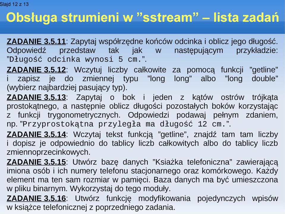 cm.. ZADANIE 3.5.12: Wczytuj liczby całkowite za pomocą funkcji getline i zapisz je do zmiennej typu long long albo long double (wybierz najbardziej pasujący typ). ZADANIE 3.5.13: Zapytaj o bok i jeden z kątów ostrów trójkąta prostokątnego, a następnie oblicz długości pozostałych boków korzystając z funkcji trygonometrycznych.