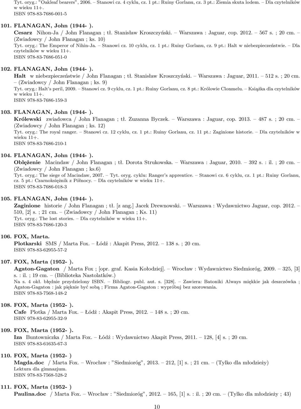 10 cyklu, cz. 1 pt.: Ruiny Gorlanu, cz. 9 pt.: Halt w niebezpieczeństwie. Dla czytelników w wieku 11+. ISBN 978-83-7686-051-0 102. FLANAGAN, John (1944- ).