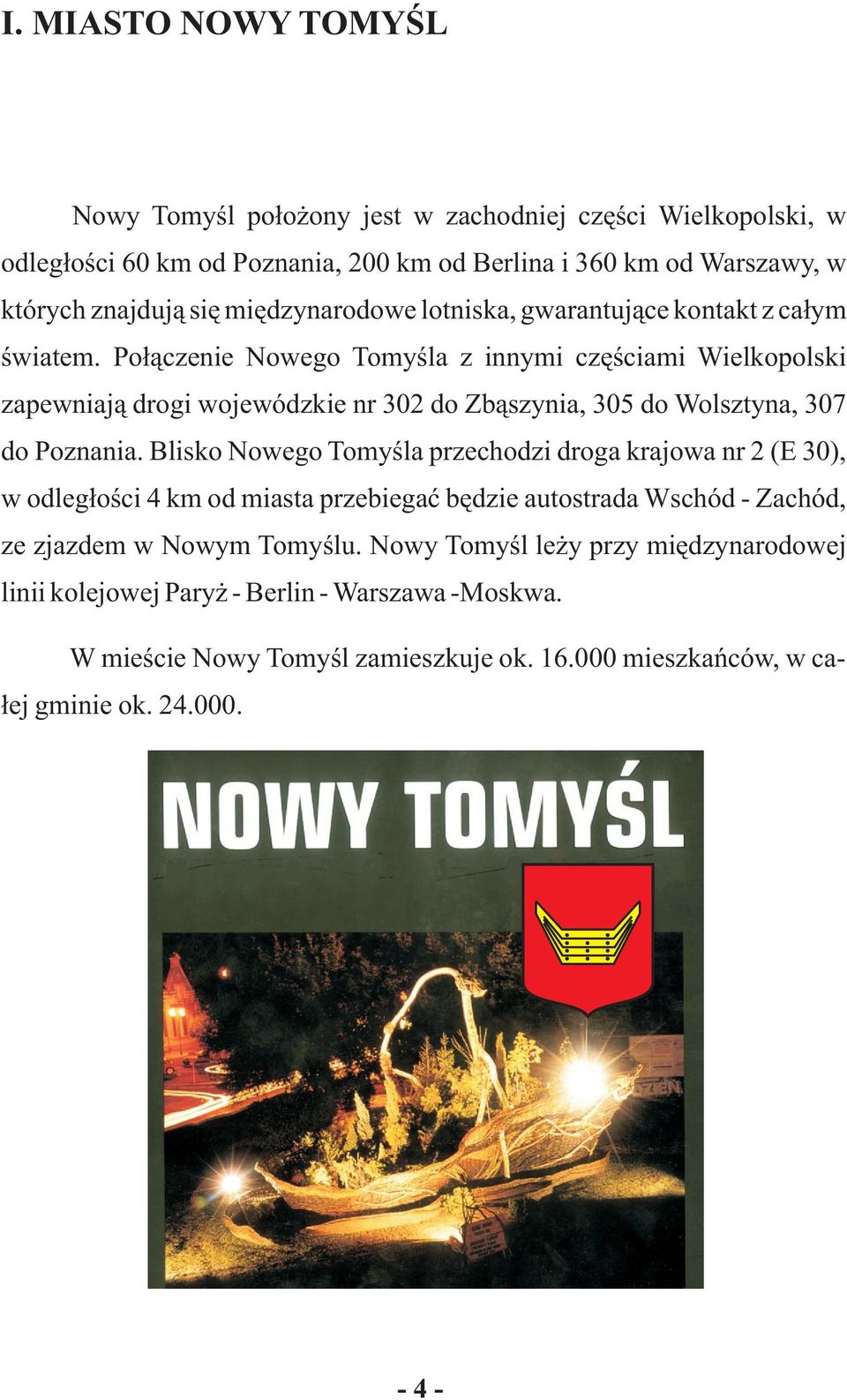 Po³¹czenie Nowego Tomyœla z innymi czêœciami Wielkopolski zapewniaj¹ drogi wojewódzkie nr 302 do Zb¹szynia, 305 do Wolsztyna, 307 do Poznania.