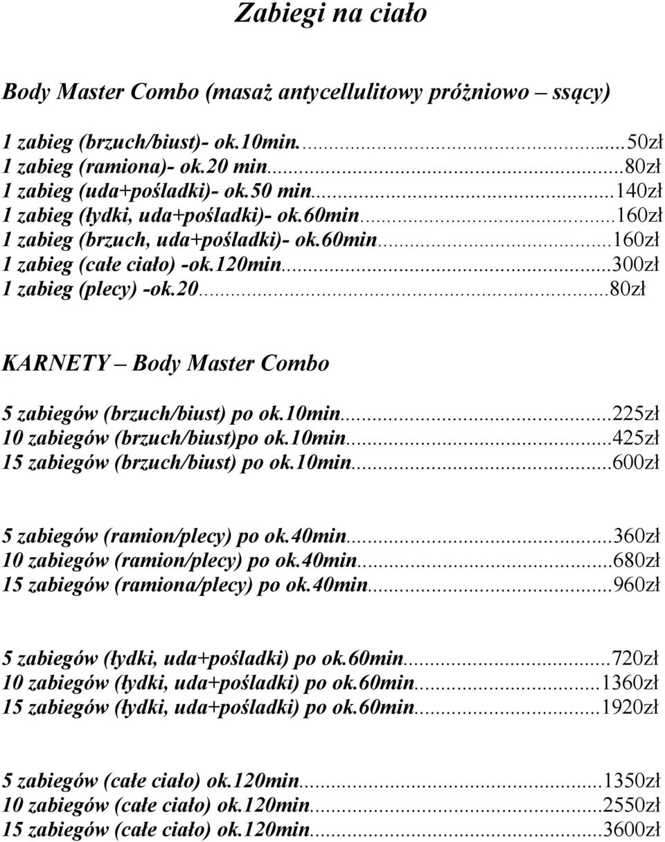 10min...225zł 10 zabiegów (brzuch/biust)po ok.10min...425zł 15 zabiegów (brzuch/biust) po ok.10min...600zł 5 zabiegów (ramion/plecy) po ok.40min...360zł 10 zabiegów (ramion/plecy) po ok.40min...680zł 15 zabiegów (ramiona/plecy) po ok.