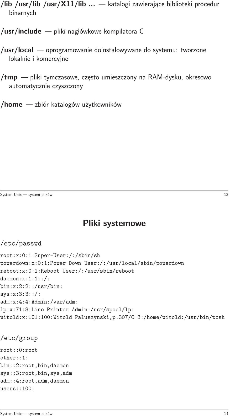 tymczasowe, czesto umieszczony na RAM-dysku, okresowo automatycznie czyszczony /home zbiór katalogów użytkowników System Unix system plików 13 /etc/passwd Pliki systemowe