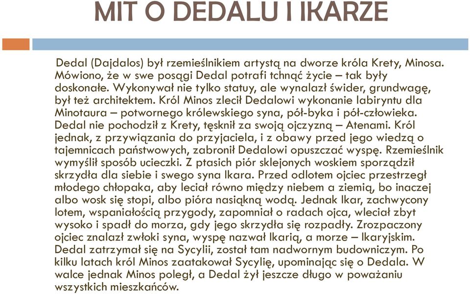 Dedal nie pochodził z Krety, tęsknił za swoją ojczyzną Atenami. Król jednak, z przywiązania do przyjaciela, i z obawy przed jego wiedzą o tajemnicach państwowych, zabronił Dedalowi opuszczać wyspę.