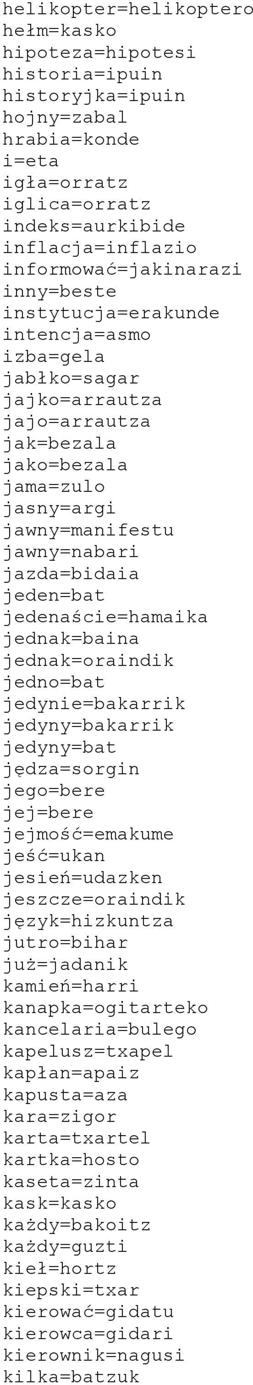 jedenaście=hamaika jednak=baina jednak=oraindik jedno=bat jedynie=bakarrik jedyny=bakarrik jedyny=bat jędza=sorgin jego=bere jej=bere jejmość=emakume jeść=ukan jesień=udazken jeszcze=oraindik