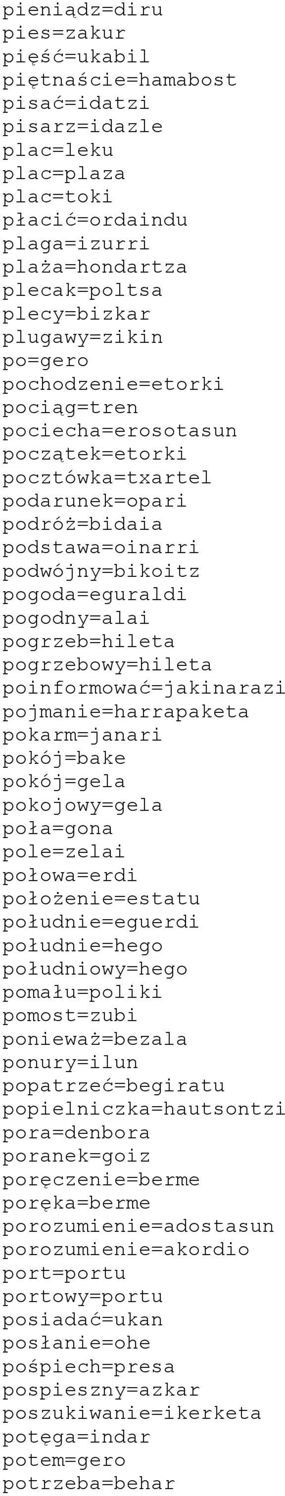 pogrzeb=hileta pogrzebowy=hileta poinformować=jakinarazi pojmanie=harrapaketa pokarm=janari pokój=bake pokój=gela pokojowy=gela poła=gona pole=zelai połowa=erdi położenie=estatu południe=eguerdi