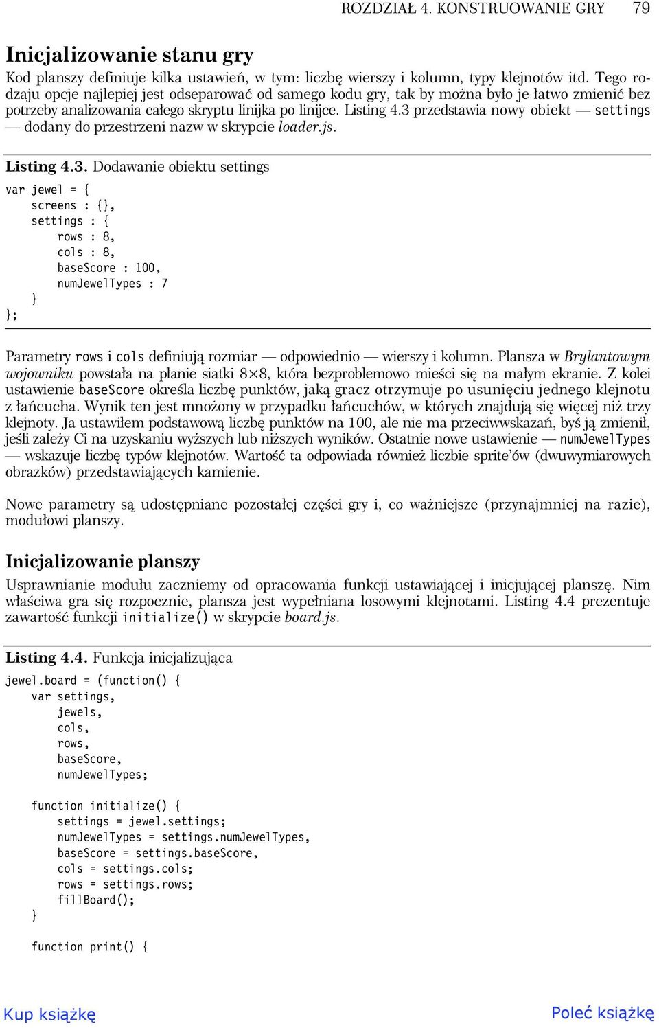 3 przedstawia nowy obiekt settings dodany do przestrzeni nazw w skrypcie loader.js. Listing 4.3. Dodawanie obiektu settings var jewel = { screens : {, settings : { rows : 8, cols : 8, basescore : 100, numjeweltypes : 7 ; Parametry rows i cols definiuj rozmiar odpowiednio wierszy i kolumn.