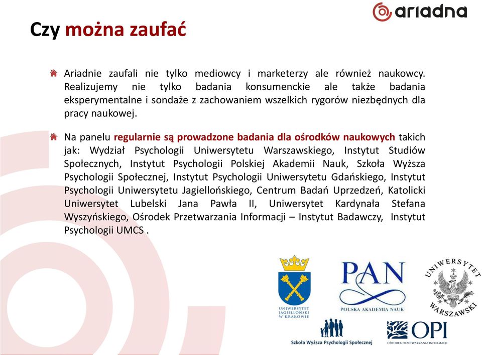 Na panelu regularnie są prowadzone badania dla ośrodków naukowych takich jak: Wydział Psychologii Uniwersytetu Warszawskiego, Instytut Studiów Społecznych, Instytut Psychologii Polskiej