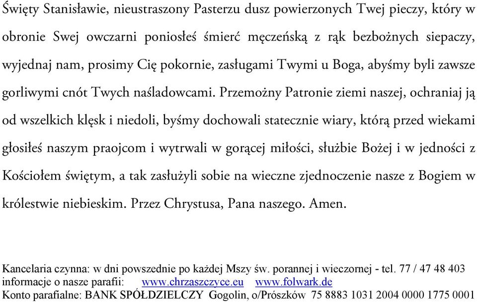 Przemożny Patronie ziemi naszej, ochraniaj ją od wszelkich klęsk i niedoli, byśmy dochowali statecznie wiary, którą przed wiekami głosiłeś naszym praojcom i wytrwali w gorącej miłości, służbie Bożej