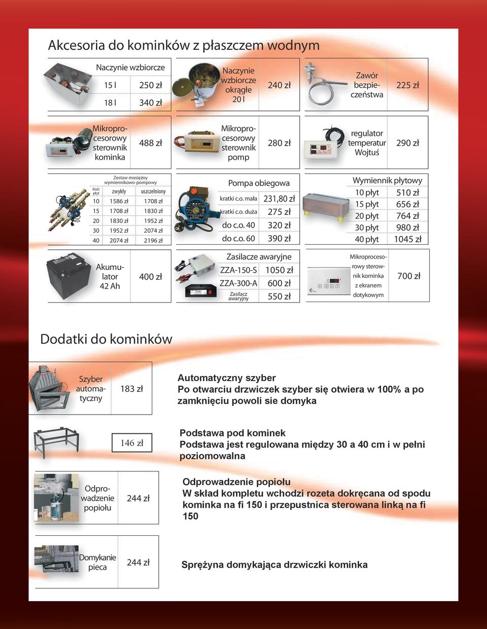 c.o. mała kratki c.o. duża do c.o. 40 do c.o. 60 231,80 zł 275 zł 320 zł 390 zł Wymiennik płytowy 10 płyt 510 zł 15 płyt 656 zł 20 płyt 764 zł 30 płyt 980 zł 40 płyt 1045 zł Akumulator 42 Ah 400 zł