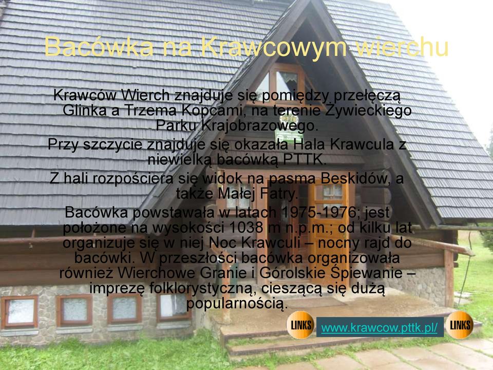 Bacówka powstawała w latach 1975-1976; jest położone na wysokości 1038 m n.p.m.; od kilku lat organizuje się w niej Noc Krawculi nocny rajd do bacówki.