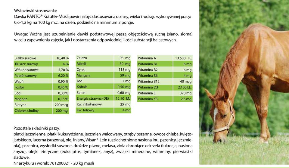 Białko surowe 10,40 % Tłuszcz surowy 4 % Włόkno surowe 5,70 % Popiόł surowy 6,20 % Wapń 0,90 % Fosfor 0,45 % Sód 0,30 % Magnez 0,15 % Biotyna 200 mcg Chlorek choliny 200 mg Żelazo Miedź Cynk Mangan