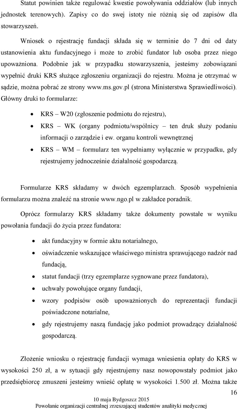 Podobnie jak w przypadku stowarzyszenia, jesteśmy zobowiązani wypełnić druki KRS służące zgłoszeniu organizacji do rejestru. Można je otrzymać w sądzie, można pobrać ze strony www.ms.gov.