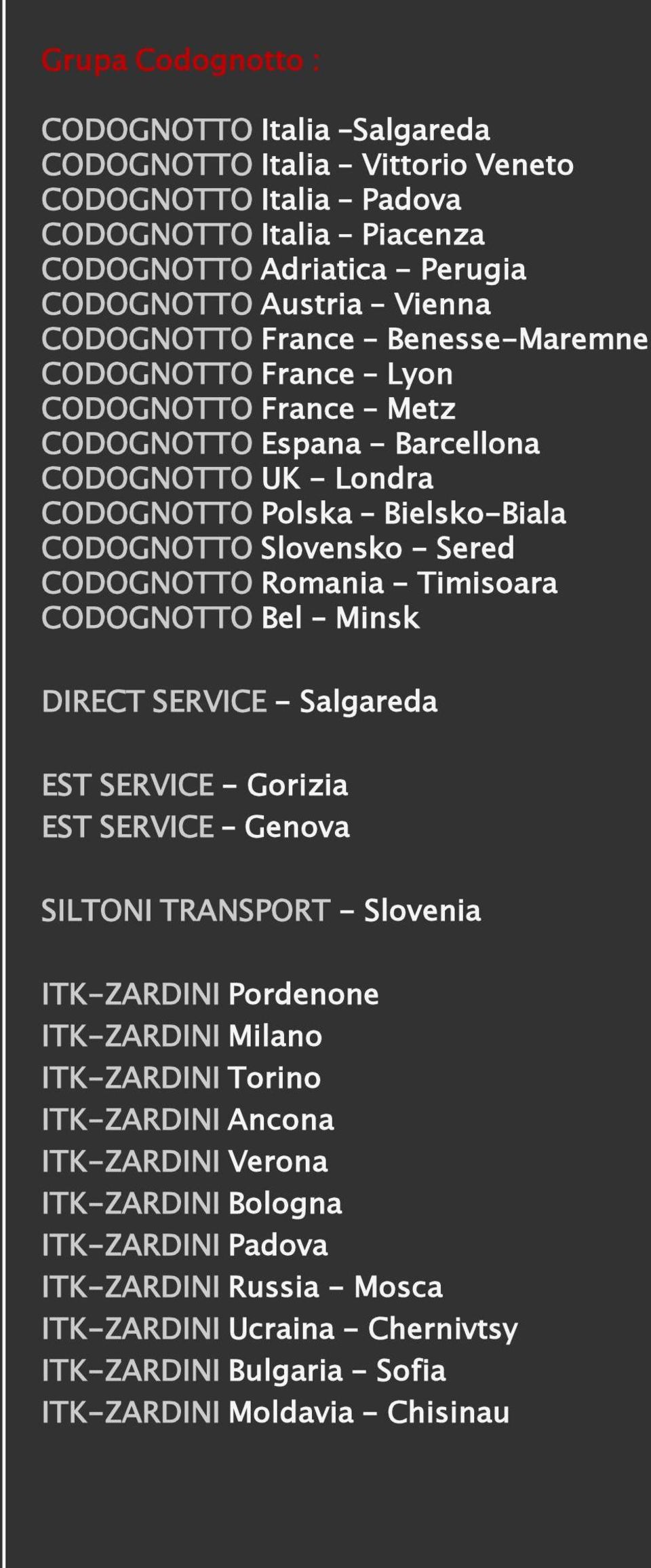 CODOGNOTTO Romania - Timisoara CODOGNOTTO Bel Minsk DIRECT SERVICE - Salgareda EST SERVICE - Gorizia EST SERVICE Genova SILTONI TRANSPORT - Slovenia ITK-ZARDINI Pordenone ITK-ZARDINI Milano