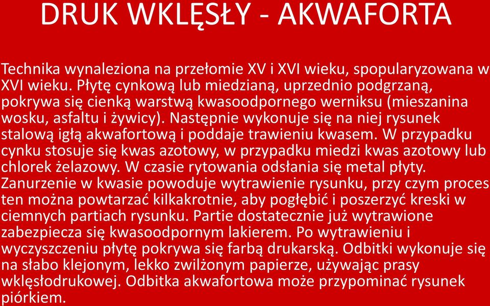 Następnie wykonuje się na niej rysunek stalową igłą akwafortową i poddaje trawieniu kwasem. W przypadku cynku stosuje się kwas azotowy, w przypadku miedzi kwas azotowy lub chlorek żelazowy.