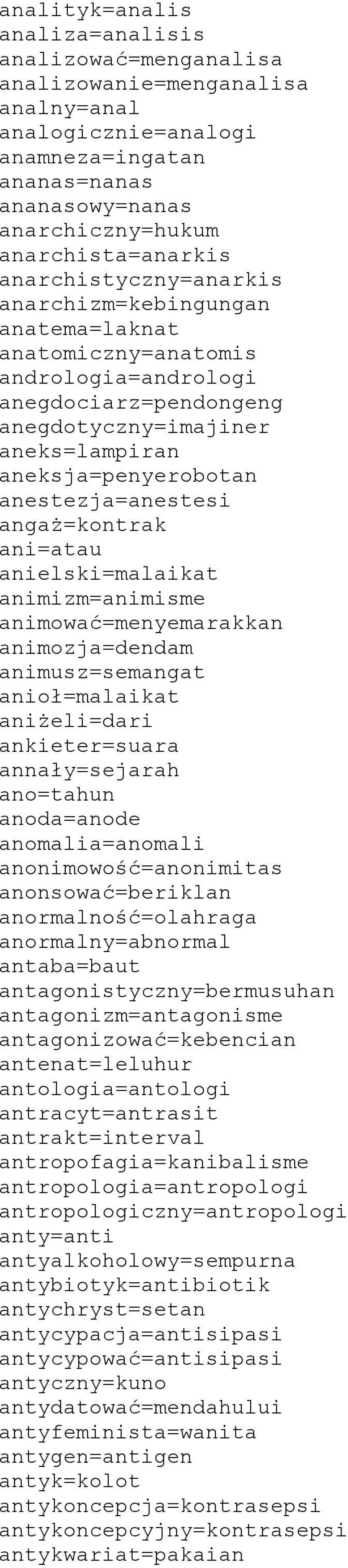 anestezja=anestesi angaż=kontrak ani=atau anielski=malaikat animizm=animisme animować=menyemarakkan animozja=dendam animusz=semangat anioł=malaikat aniżeli=dari ankieter=suara annały=sejarah