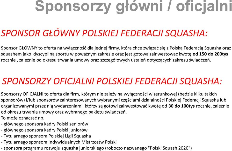 SPONSORZY OFICJALNI POLSKIEJ FEDERACJI SQUASHA: Sponsorzy OFICJALNI to oferta dla firm, którym nie zależy na wyłączności wizerunkowej (będzie kilku takich sponsorów) i/lub sponsorów zainteresowanych