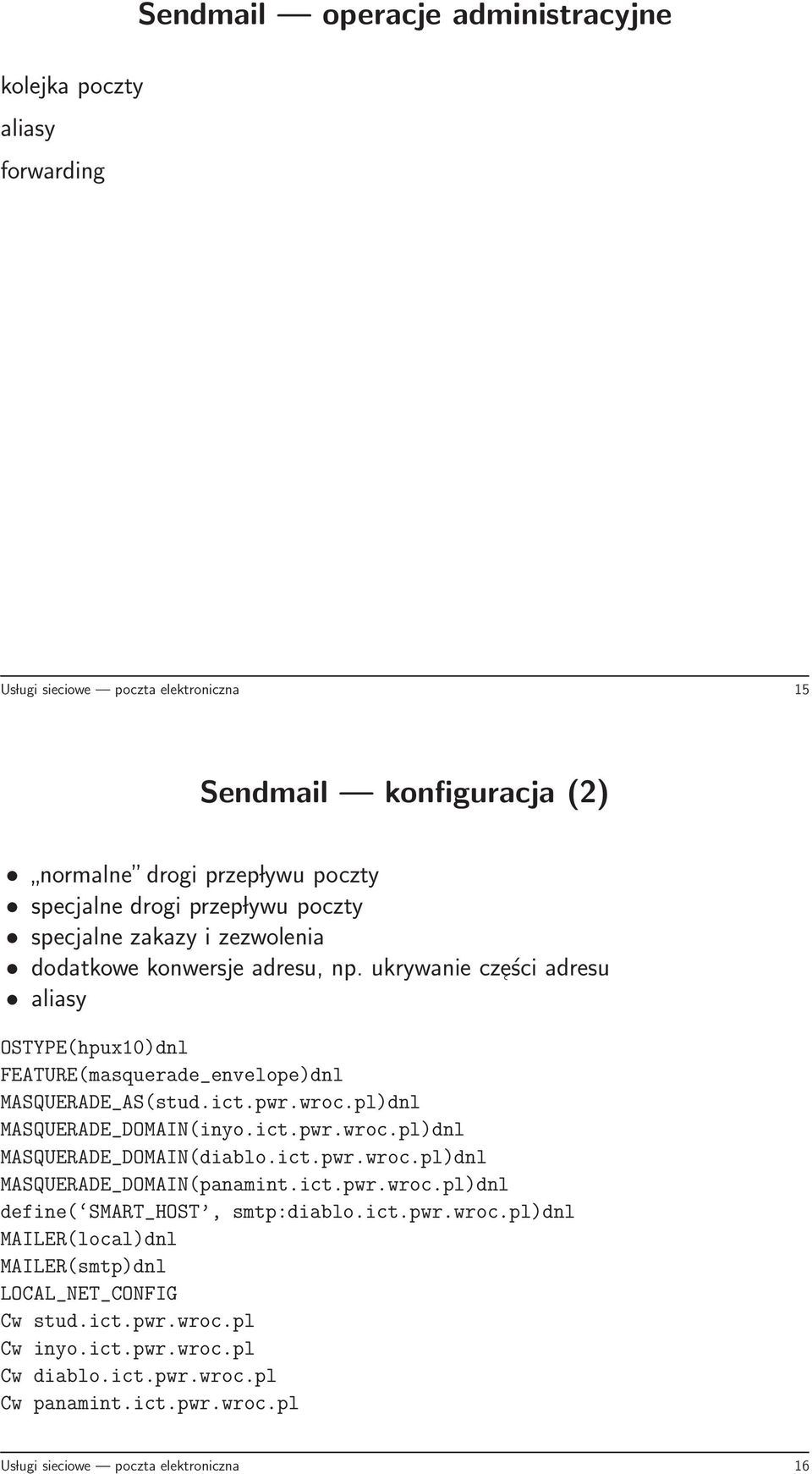 pl)dnl MASQUERADE_DOMAIN(inyo.ict.pwr.wroc.pl)dnl MASQUERADE_DOMAIN(diablo.ict.pwr.wroc.pl)dnl MASQUERADE_DOMAIN(panamint.ict.pwr.wroc.pl)dnl define( SMART_HOST, smtp:diablo.ict.pwr.wroc.pl)dnl MAILER(local)dnl MAILER(smtp)dnl LOCAL_NET_CONFIG Cw stud.