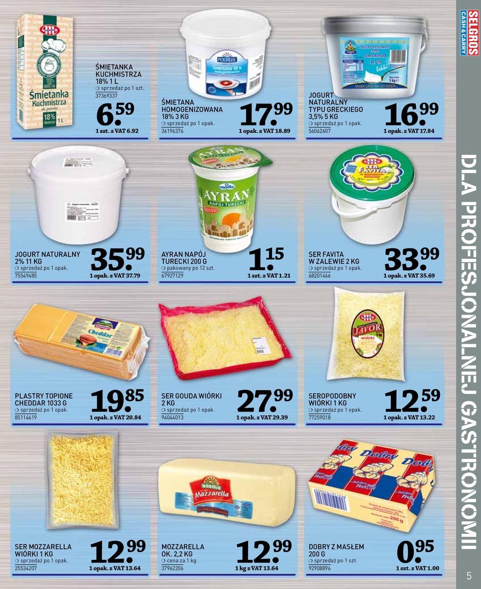 z VAT 13.64 12 AYRAN NAPÓJ TURECKI 200 G pakowany po 12 szt. 67927129 SER GOUDA WIÓRKI 2 KG 94044013 MOZZARELLA OK. 2,2 KG cena za 1 kg 37962206. 15 1 szt. z VAT 1.21 33 1 opak. z VAT 29.