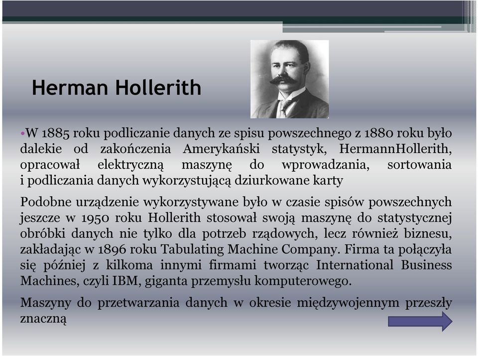 stosował swoją maszynę do statystycznej obróbki danych nie tylko dla potrzeb rządowych, lecz również biznesu, zakładając w 1896 roku Tabulating Machine Company.