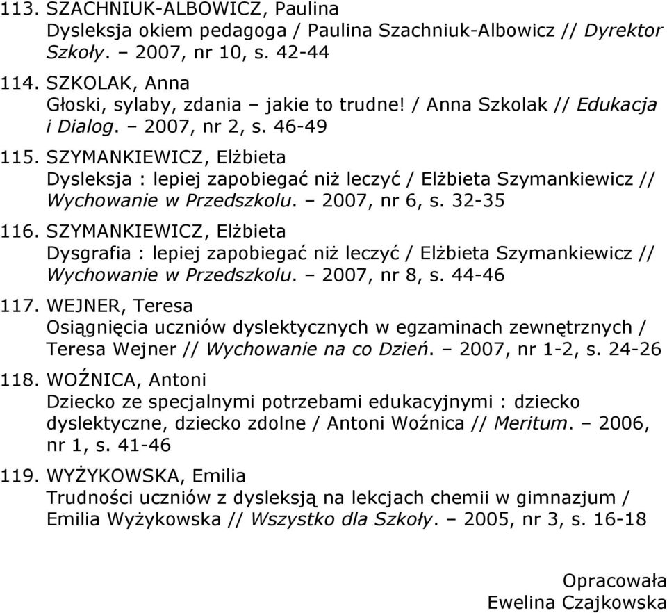 32-35 116. SZYMANKIEWICZ, Elżbieta Dysgrafia : lepiej zapobiegać niż leczyć / Elżbieta Szymankiewicz // Wychowanie w Przedszkolu. 2007, nr 8, s. 44-46 117.