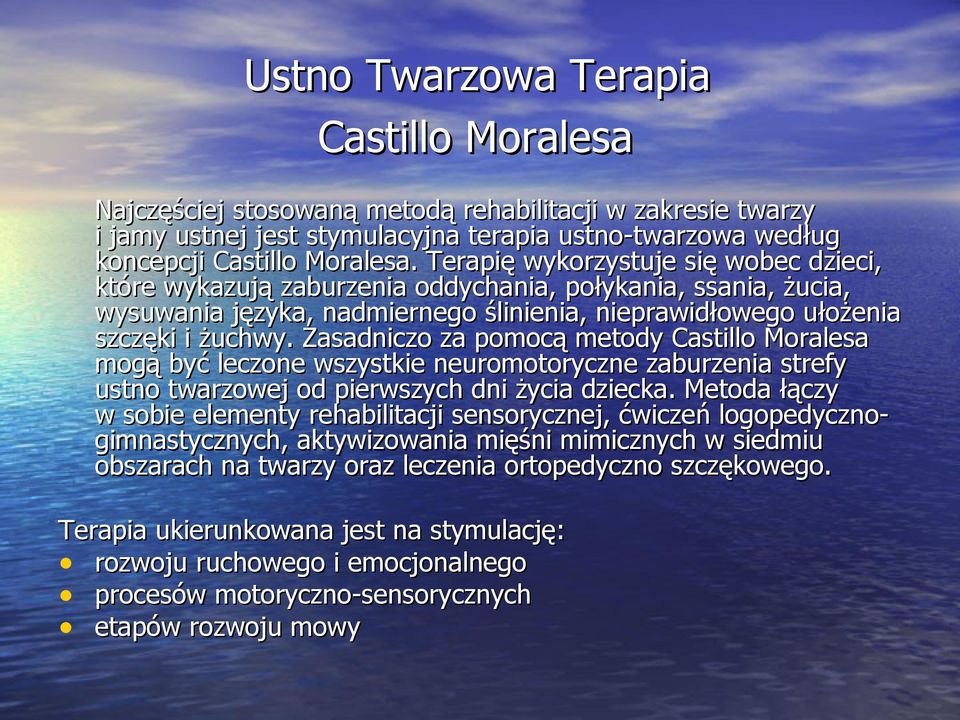 Zasadniczo za pomocą metody Castillo Moralesa mogą być leczone wszystkie neuromotoryczne zaburzenia strefy ustno twarzowej od pierwszych dni życia dziecka.