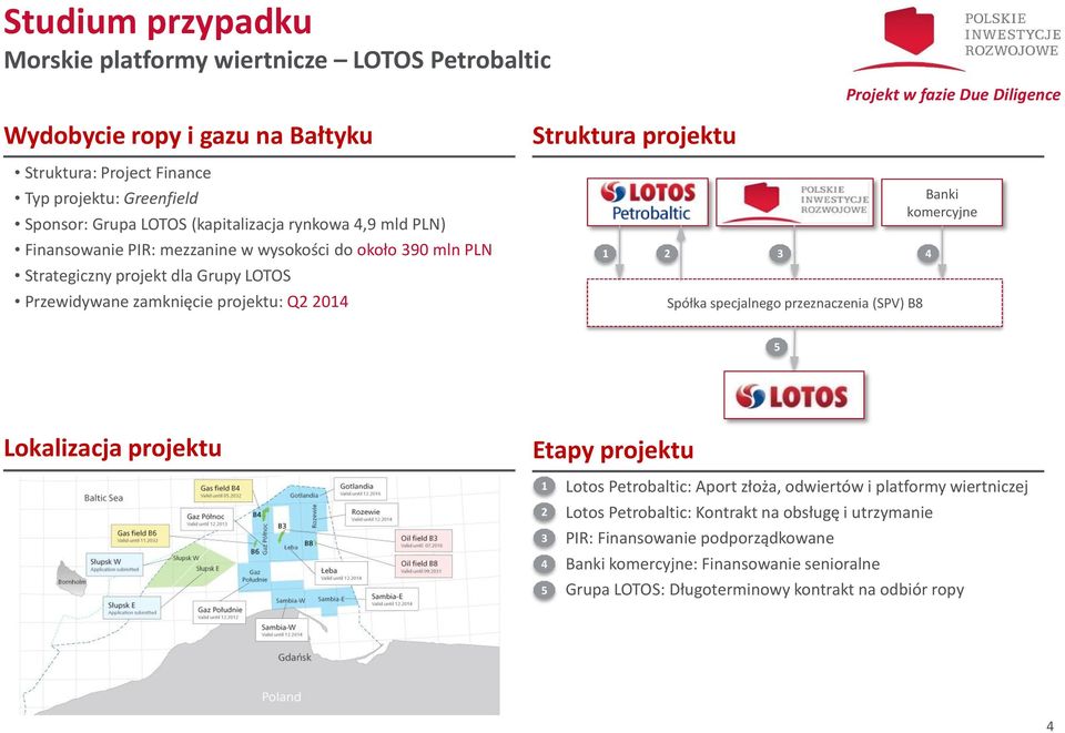 projektu: Q2 2014 1 2 3 4 Spółka specjalnego przeznaczenia (SPV) B8 Banki komercyjne 5 Lokalizacja projektu Etapy projektu 1 Lotos Petrobaltic: Aport złoża, odwiertów i platformy