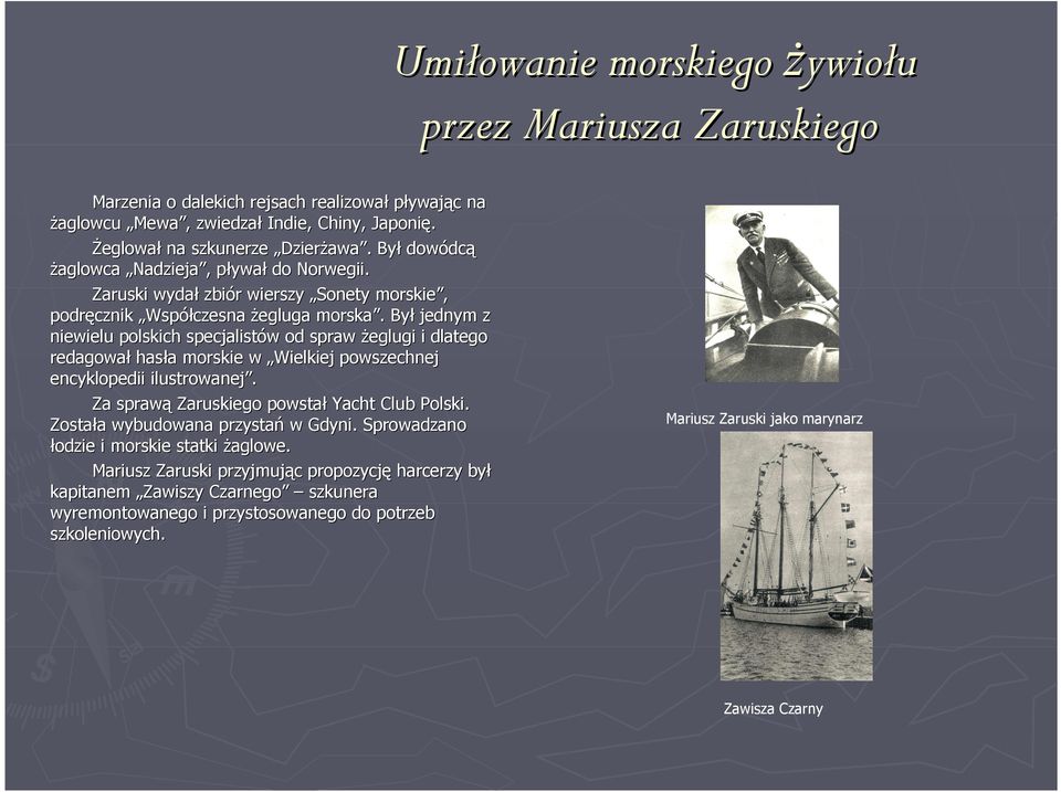 Był jednym z niewielu polskich specjalistów od spraw Ŝeglugi i dlatego redagował hasła morskie w Wielkiej powszechnej encyklopedii ilustrowanej. Za sprawą Zaruskiego powstał Yacht Club Polski.