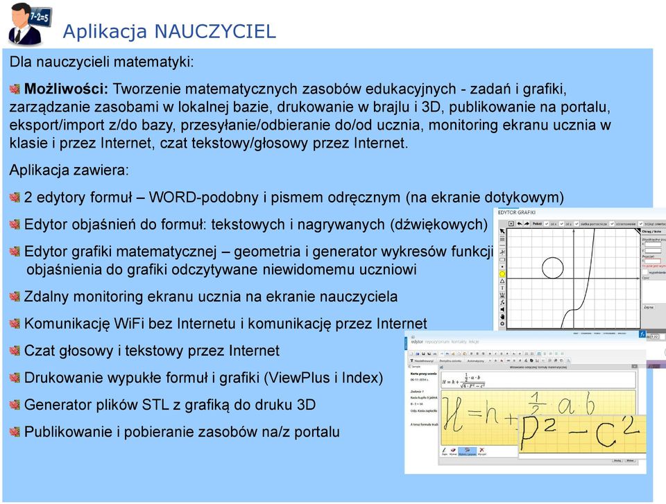 Aplikacja zawiera: 2 edytory formuł WORD-podobny i pismem odręcznym (na ekranie dotykowym) Edytor objaśnień do formuł: tekstowych i nagrywanych (dźwiękowych) Edytor grafiki matematycznej geometria i