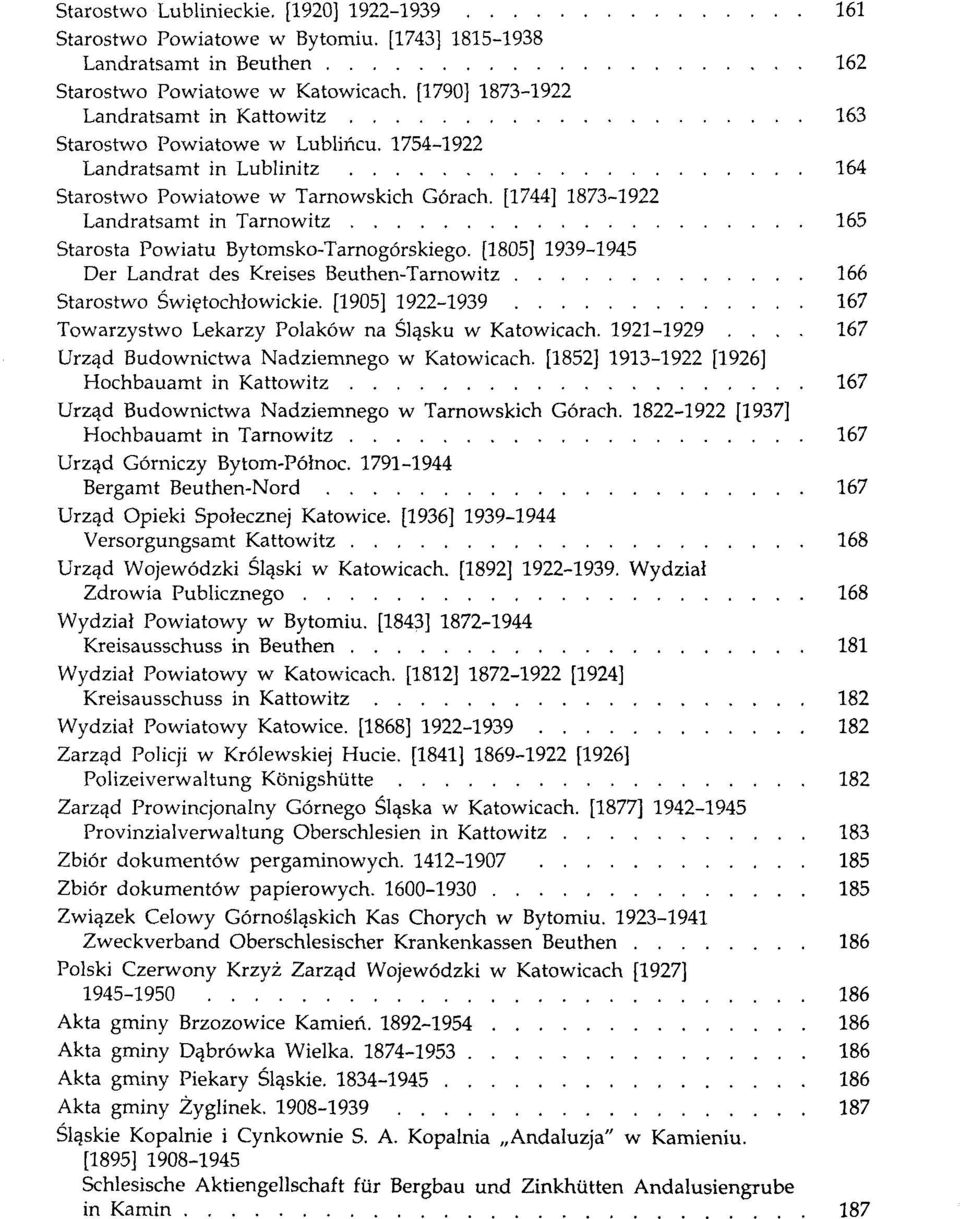 [1744] 1873-1922 Landratsamt in Tarnowitz............. 165 Starosta Powiatu Bytomsko-Tarnog6rskiego. [1805J 1939-1945 Der Landrat des Kreises Beuthen-Tarnowitz...... 166 Starostwo Swilitochlowickie.