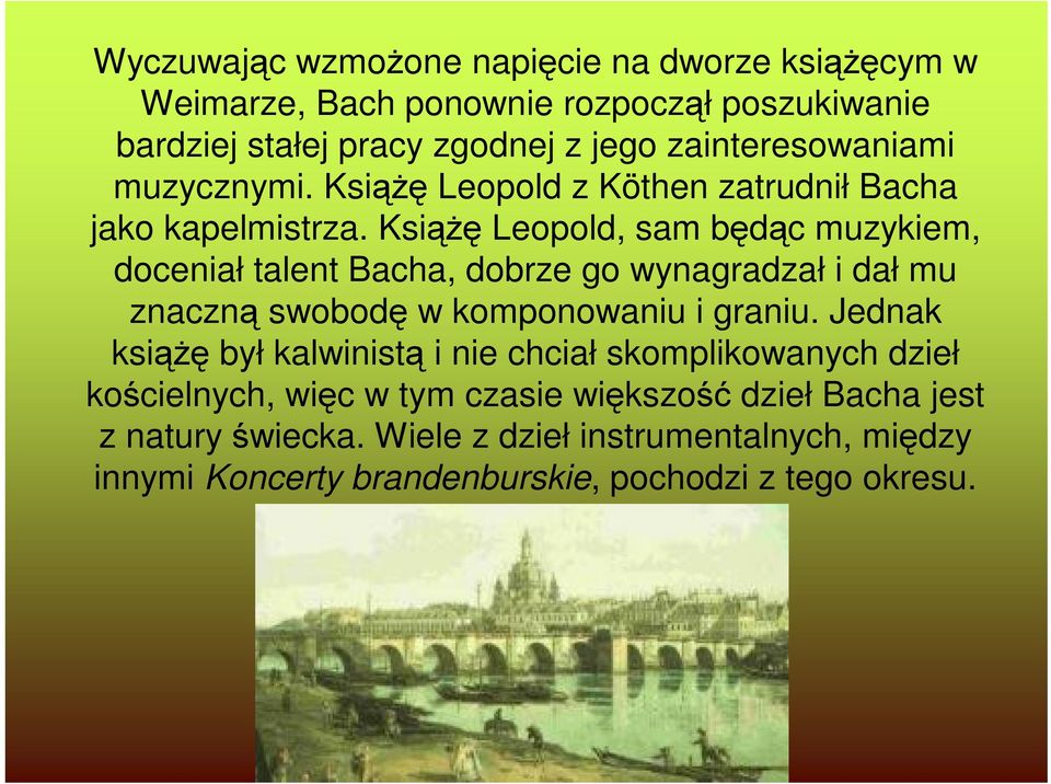 Książę Leopold, sam będąc muzykiem, doceniał talent Bacha, dobrze go wynagradzał i dał mu znaczną swobodę w komponowaniu i graniu.