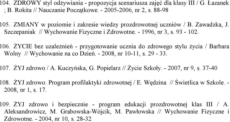 ŻYCIE bez uzależnień - przygotowanie ucznia do zdrowego stylu życia / Barbara Wolny // Wychowanie na co Dzień. - 2008, nr 10-11, s. 29-33. 107. ŻYJ zdrowo / A. Kuczyńska, G. Popielarz // Życie Szkoły.