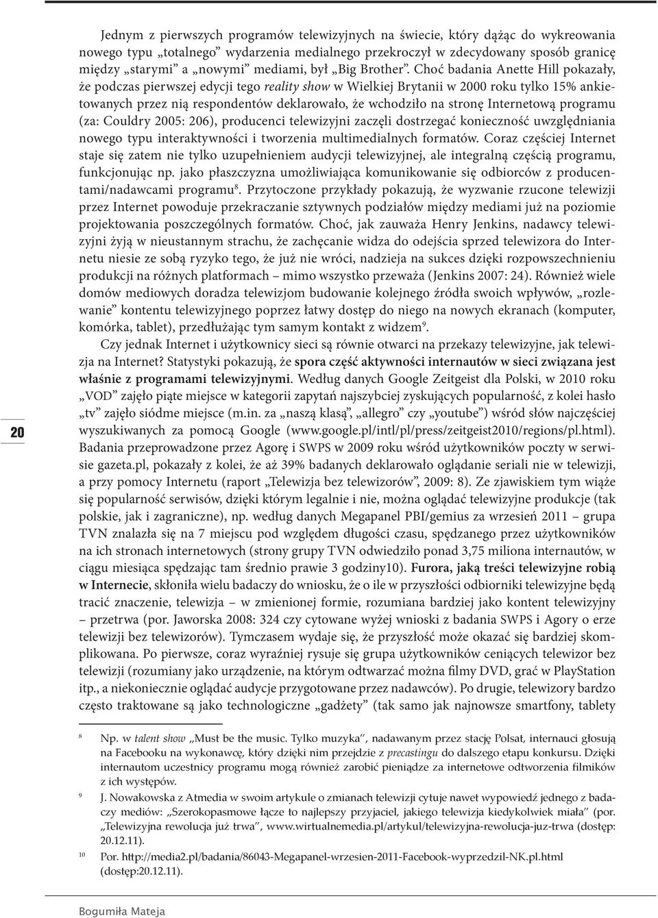 Choć badania Anette Hill pokazały, że podczas pierwszej edycji tego reality show w Wielkiej Brytanii w 2000 roku tylko 15% ankietowanych przez nią respondentów deklarowało, że wchodziło na stronę